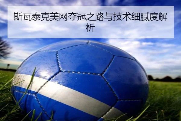 斯瓦泰克美网夺冠之路与技术细腻度解析